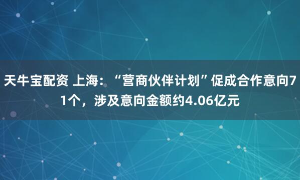 天牛宝配资 上海：“营商伙伴计划”促成合作意向71个，涉及意向金额约4.06亿元