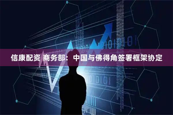 信康配资 商务部：中国与佛得角签署框架协定