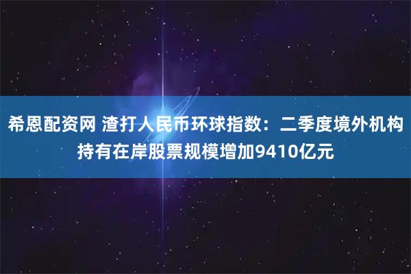 希恩配资网 渣打人民币环球指数：二季度境外机构持有在岸股票规模增加9410亿元