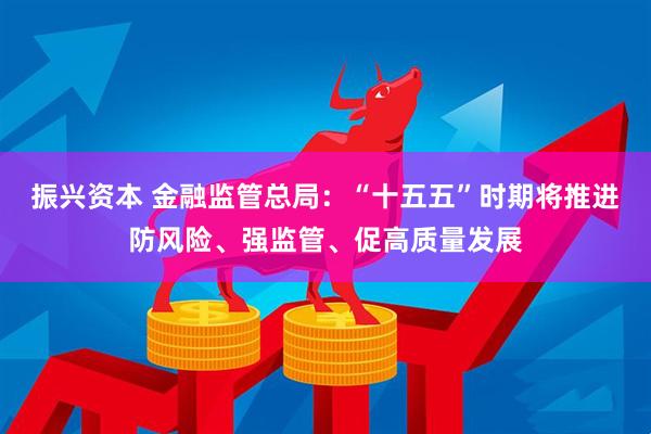 振兴资本 金融监管总局：“十五五”时期将推进防风险、强监管、促高质量发展