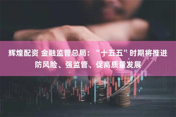 辉煌配资 金融监管总局：“十五五”时期将推进防风险、强监管、促高质量发展