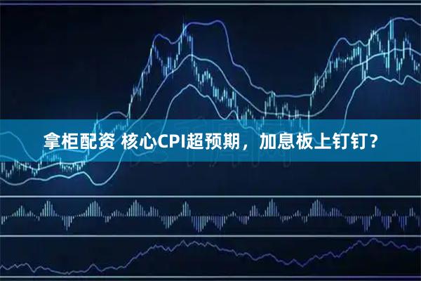 拿柜配资 核心CPI超预期，加息板上钉钉？