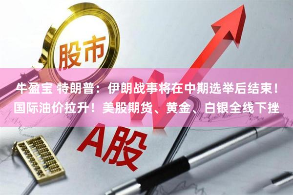 牛盈宝 特朗普：伊朗战事将在中期选举后结束！国际油价拉升！美股期货、黄金、白银全线下挫