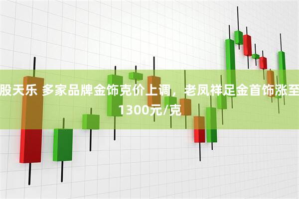 股天乐 多家品牌金饰克价上调，老凤祥足金首饰涨至1300元/克