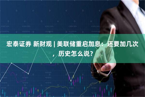 宏泰证券 新财观 | 美联储重启加息：还要加几次，历史怎么说？