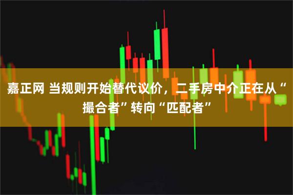 嘉正网 当规则开始替代议价，二手房中介正在从“撮合者”转向“匹配者”