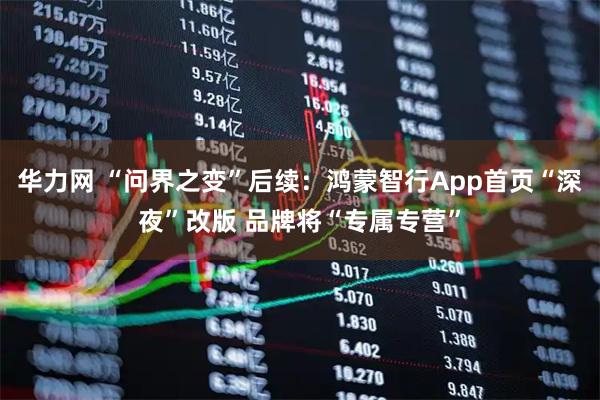 华力网 “问界之变”后续：鸿蒙智行App首页“深夜”改版 品牌将“专属专营”