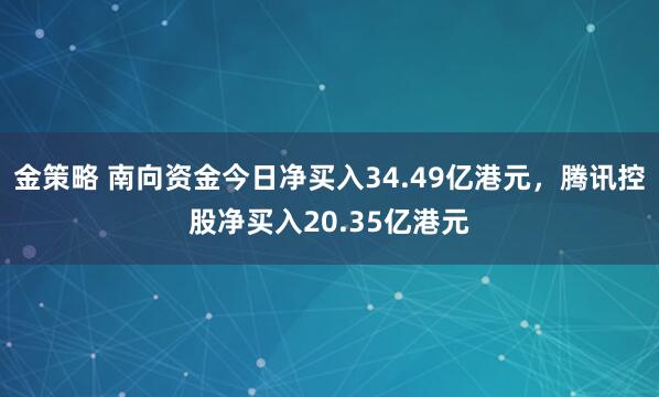 金策略 南向资金今日净买入34.49亿港元，腾讯控股净买入20.35亿港元