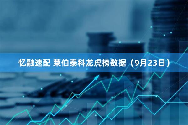 忆融速配 莱伯泰科龙虎榜数据（9月23日）