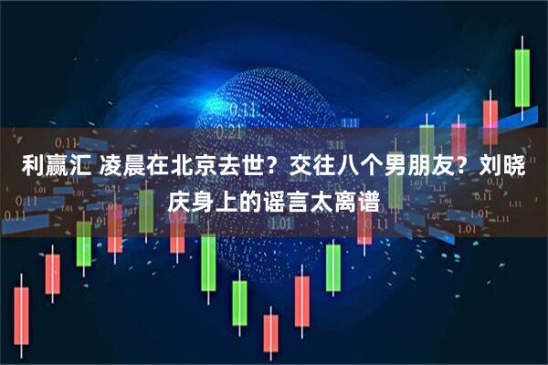 利赢汇 凌晨在北京去世？交往八个男朋友？刘晓庆身上的谣言太离谱