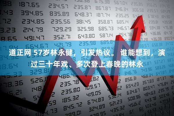 道正网 57岁林永健，引发热议。 谁能想到，演过三十年戏、多次登上春晚的林永