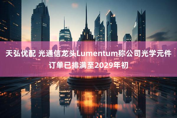 天弘优配 光通信龙头Lumentum称公司光学元件订单已排满至2029年初
