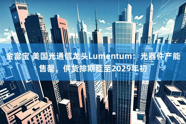 金富宝 美国光通信龙头Lumentum：光器件产能售罄，供货排期延至2029年初