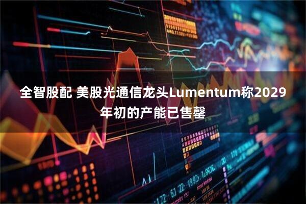 全智股配 美股光通信龙头Lumentum称2029年初的产能已售罄