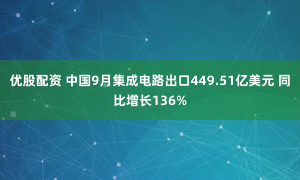 优股配资 中国9月集成电路出口449.51亿美元 同比增长136%