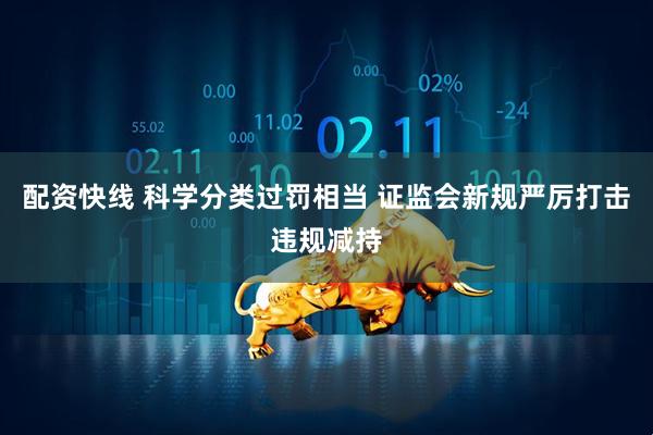 配资快线 科学分类过罚相当 证监会新规严厉打击违规减持