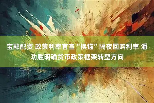 宝融配资 政策利率官宣“换锚”隔夜回购利率 潘功胜明确货币政策框架转型方向