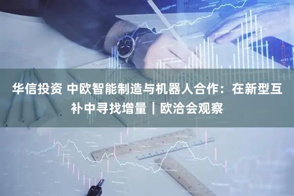 华信投资 中欧智能制造与机器人合作：在新型互补中寻找增量｜欧洽会观察