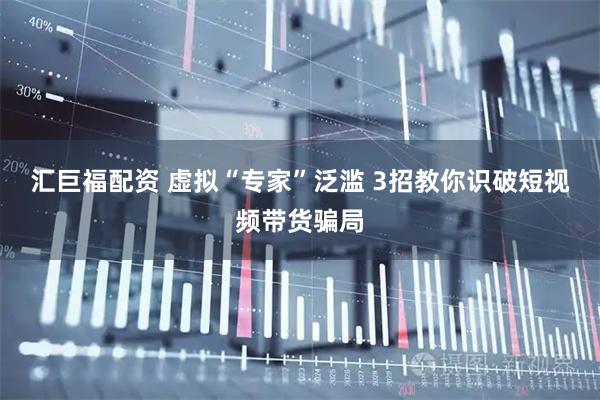 汇巨福配资 虚拟“专家”泛滥 3招教你识破短视频带货骗局