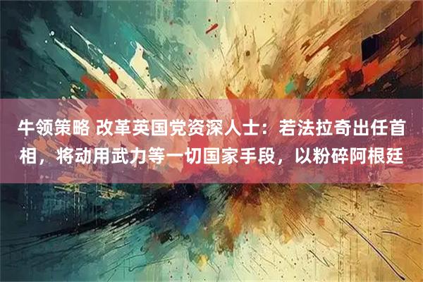 牛领策略 改革英国党资深人士：若法拉奇出任首相，将动用武力等一切国家手段，以粉碎阿根廷