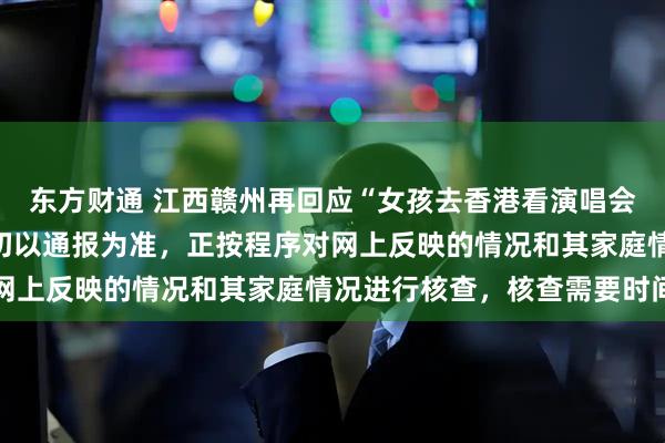 东方财通 江西赣州再回应“女孩去香港看演唱会被取消全家低保”：一切以通报为准，正按程序对网上反映的情况和其家庭情况进行核查，核查需要时间