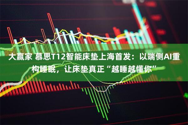 大赢家 慕思T12智能床垫上海首发：以端侧AI重构睡眠，让床垫真正“越睡越懂你”