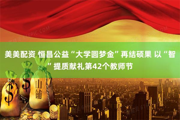 美美配资 恒昌公益“大学圆梦金”再结硕果 以“智”提质献礼第42个教师节