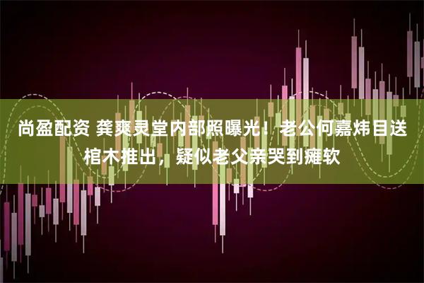 尚盈配资 龚爽灵堂内部照曝光！老公何嘉炜目送棺木推出，疑似老父亲哭到瘫软