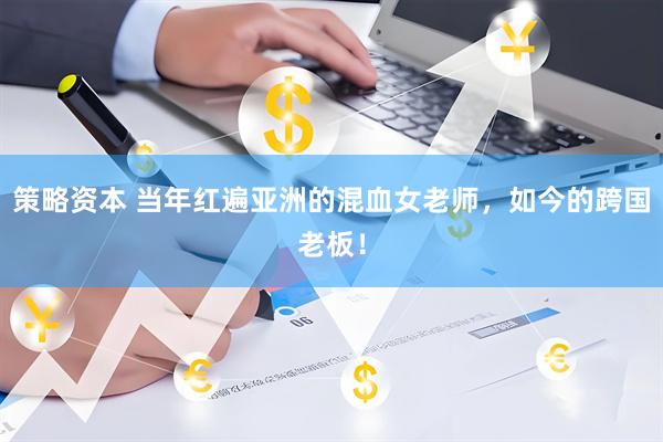 策略资本 当年红遍亚洲的混血女老师，如今的跨国老板！
