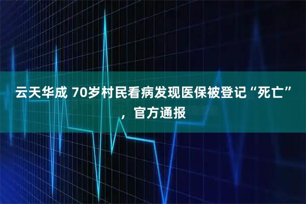 云天华成 70岁村民看病发现医保被登记“死亡”，官方通报