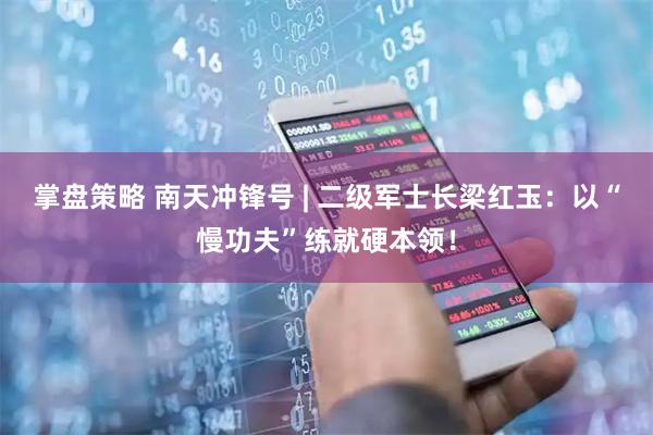 掌盘策略 南天冲锋号 | 二级军士长梁红玉：以“慢功夫”练就硬本领！