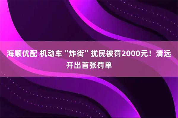 海顺优配 机动车“炸街”扰民被罚2000元！清远开出首张罚单
