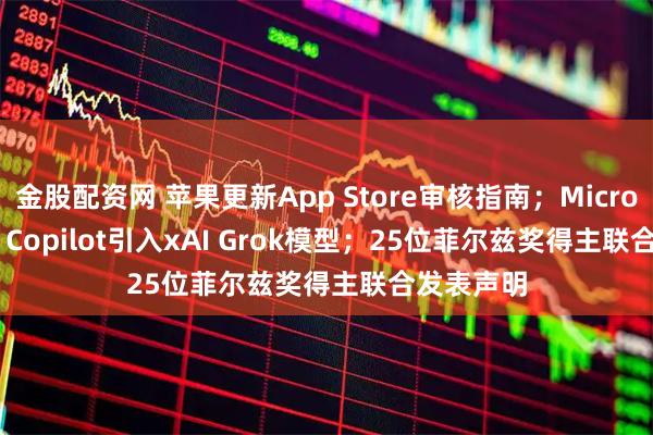 金股配资网 苹果更新App Store审核指南;Microsoft 365 Copilot引入xAI Grok模型;25位菲尔兹奖得主联合发表声明