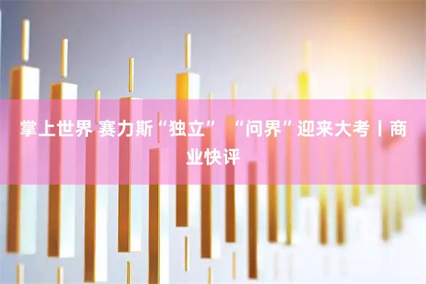 掌上世界 赛力斯“独立”  “问界”迎来大考丨商业快评
