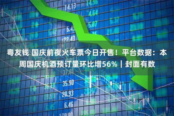 粤友钱 国庆前夜火车票今日开售!平台数据:本周国庆机酒预订量环比增56%|封面有数