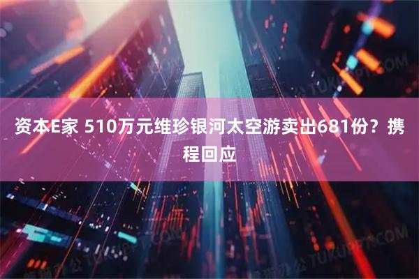 资本E家 510万元维珍银河太空游卖出681份？携程回应