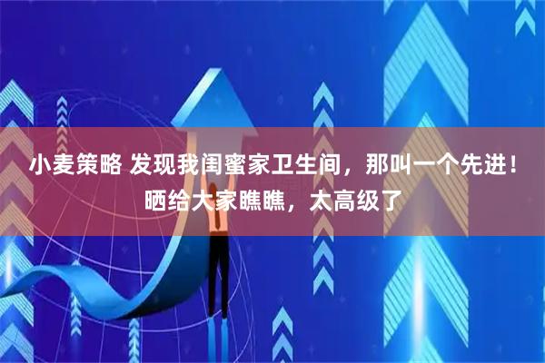 小麦策略 发现我闺蜜家卫生间，那叫一个先进！晒给大家瞧瞧，太高级了