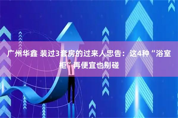 广州华鑫 装过3套房的过来人忠告：这4种“浴室柜”再便宜也别碰