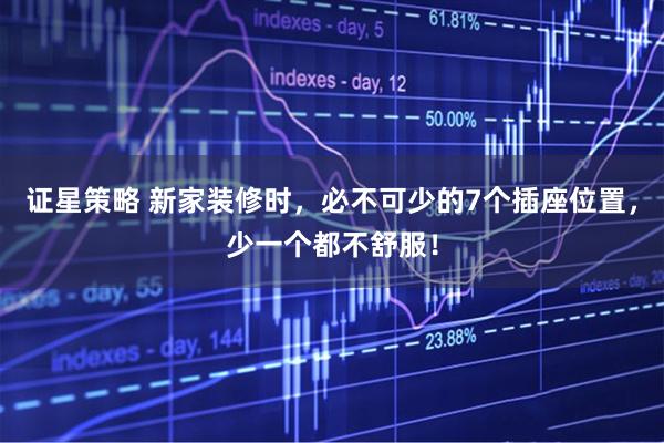 证星策略 新家装修时,必不可少的7个插座位置,少一个都不舒服!