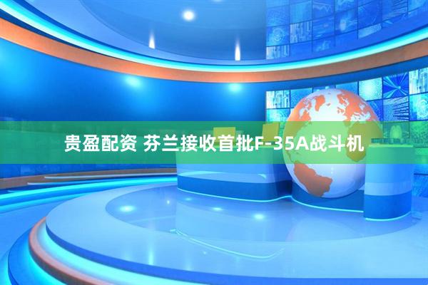 贵盈配资 芬兰接收首批F-35A战斗机