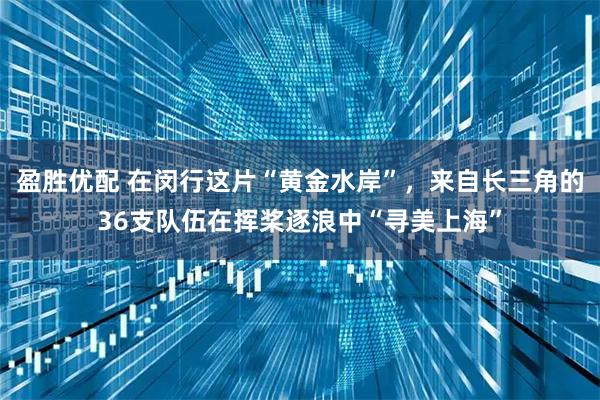 盈胜优配 在闵行这片“黄金水岸”，来自长三角的36支队伍在挥桨逐浪中“寻美上海”
