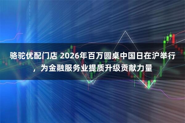 骆驼优配门店 2026年百万圆桌中国日在沪举行,为金融服务业提质升级贡献力量